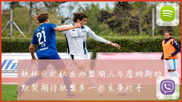 铁林分析狄龙加盟湖人与詹姆斯的默契期待联盟多一些竞争对手