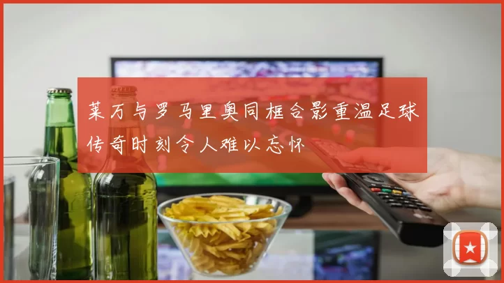 莱万与罗马里奥同框合影重温足球传奇时刻令人难以忘怀