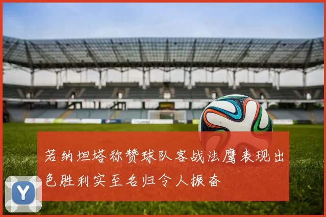 若纳坦塔称赞球队客战法鹰表现出色胜利实至名归令人振奋