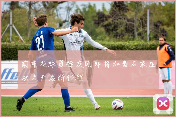 前申花球员徐友刚即将加盟石家庄功夫开启新征程