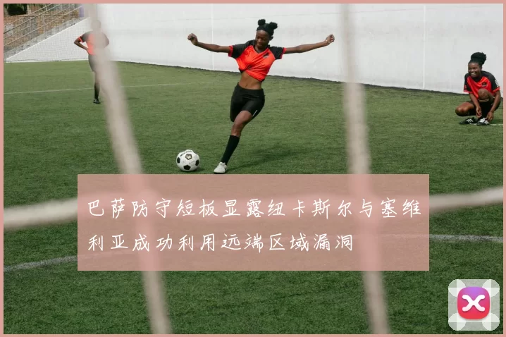 巴萨防守短板显露纽卡斯尔与塞维利亚成功利用远端区域漏洞