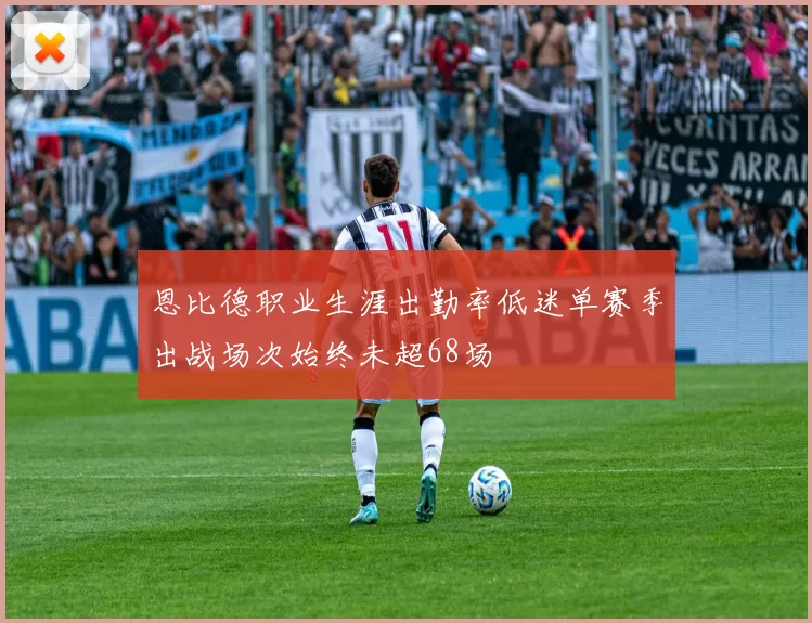 恩比德职业生涯出勤率低迷单赛季出战场次始终未超68场