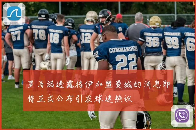 罗马诺透露格伊加盟曼城的消息即将正式公布引发球迷热议