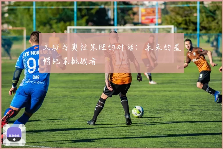 文班与奥拉朱旺的对话：未来的盖帽纪录挑战者