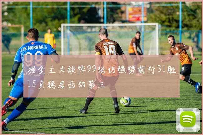 掘金主力缺阵99场仍强势前行31胜15负稳居西部第三