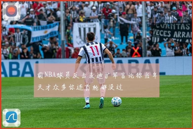 前NBA球员反击麦迪扩军言论称当年天才众多你连首轮都没过