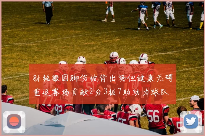 孙铭徽因脚伤被背出场但健康无碍重返赛场贡献2分3板7助助力球队