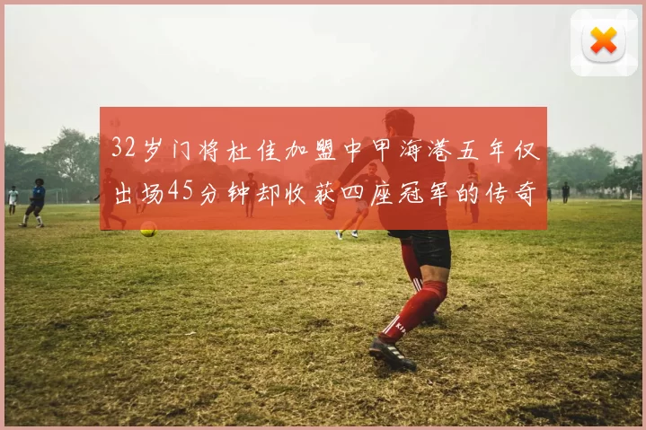 32岁门将杜佳加盟中甲海港五年仅出场45分钟却收获四座冠军的传奇经历