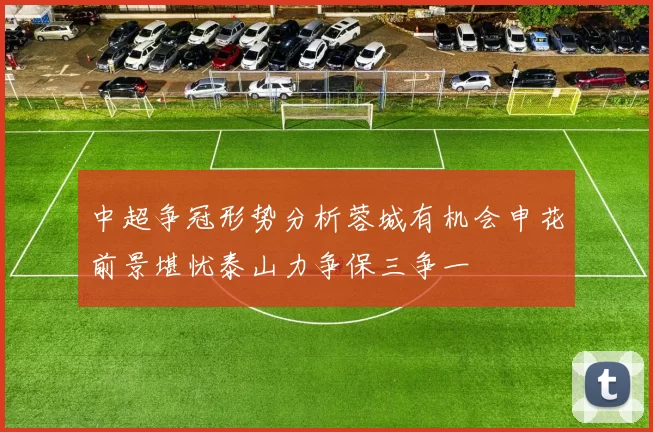 中超争冠形势分析蓉城有机会申花前景堪忧泰山力争保三争一