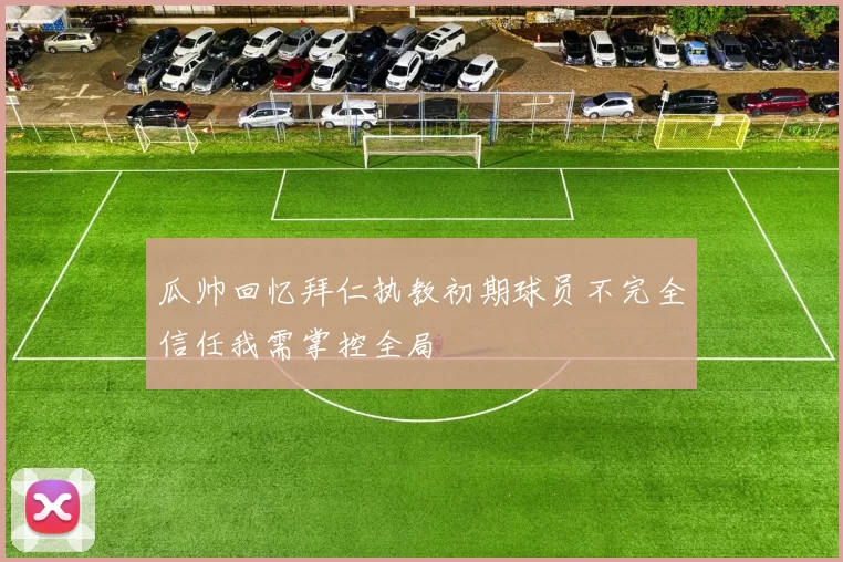 瓜帅回忆拜仁执教初期球员不完全信任我需掌控全局