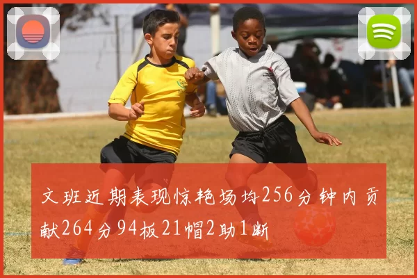 文班近期表现惊艳场均256分钟内贡献264分94板21帽2助1断