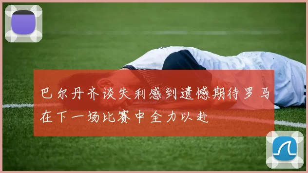 巴尔丹齐谈失利感到遗憾期待罗马在下一场比赛中全力以赴