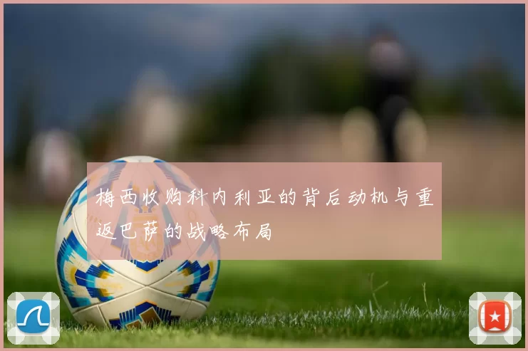 梅西收购科内利亚的背后动机与重返巴萨的战略布局