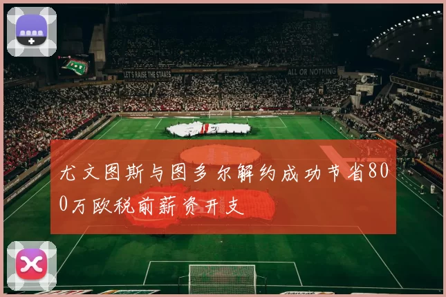 尤文图斯与图多尔解约成功节省800万欧税前薪资开支