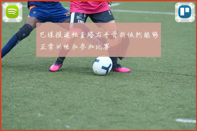 巴媒报道帕奎塔右手骨折依然能够正常训练和参加比赛