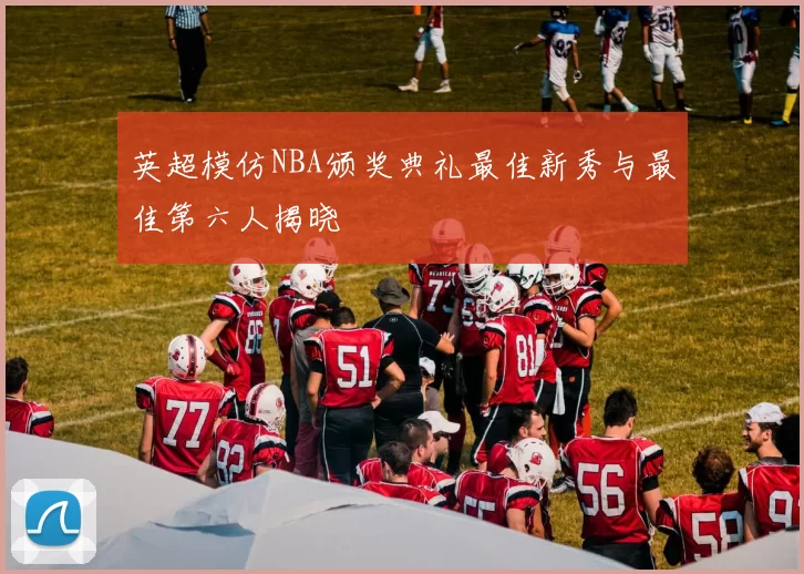 英超模仿NBA颁奖典礼最佳新秀与最佳第六人揭晓