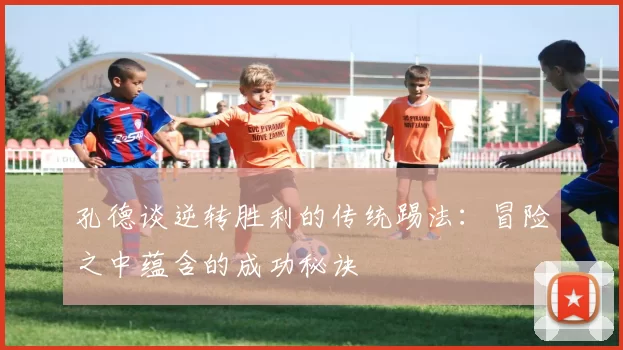 孔德谈逆转胜利的传统踢法：冒险之中蕴含的成功秘诀