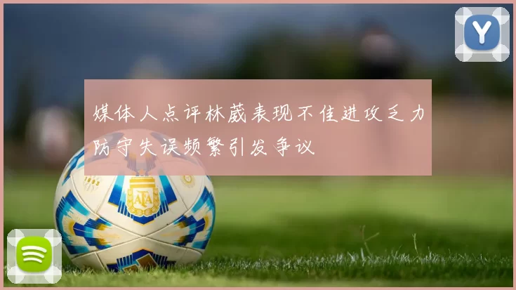 媒体人点评林葳表现不佳进攻乏力防守失误频繁引发争议