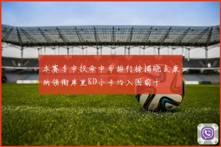 本赛季中投命中率排行榜揭晓麦康纳领衔库里KD小卡均入围前十