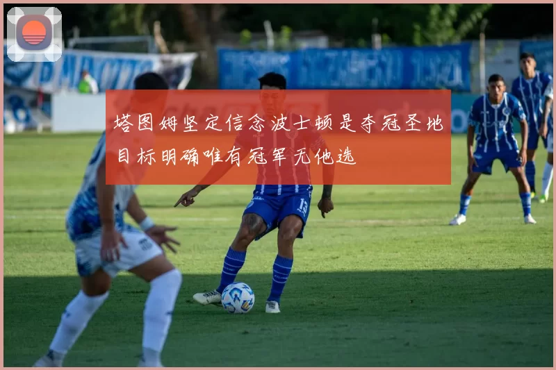 塔图姆坚定信念波士顿是夺冠圣地目标明确唯有冠军无他选