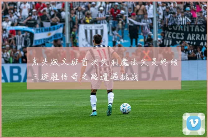 光头版文班首次失利魔法失灵终结三连胜传奇之路遭遇挑战
